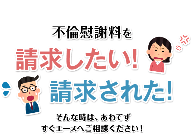 不倫慰謝料を請求したい!請求された!そんな時は、あわてずすぐエースへご相談ください！